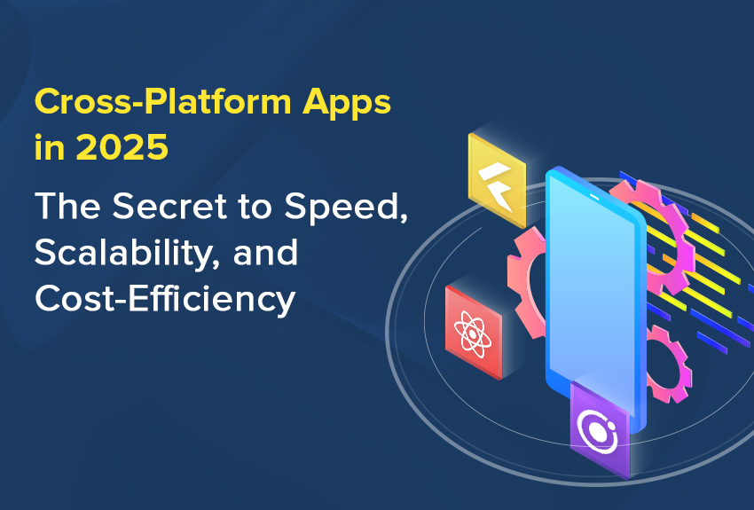 Cross-Platform Apps in 2025: The Secret to Speed, Scalability, and Cost-Efficiency